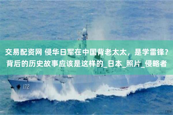 交易配资网 侵华日军在中国背老太太，是学雷锋？背后的历史故事应该是这样的_日本_照片_侵略者