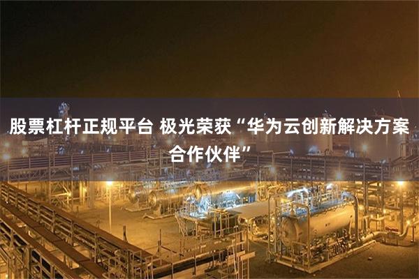 股票杠杆正规平台 极光荣获“华为云创新解决方案合作伙伴”