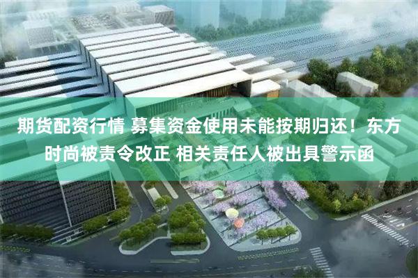 期货配资行情 募集资金使用未能按期归还！东方时尚被责令改正 相关责任人被出具警示函