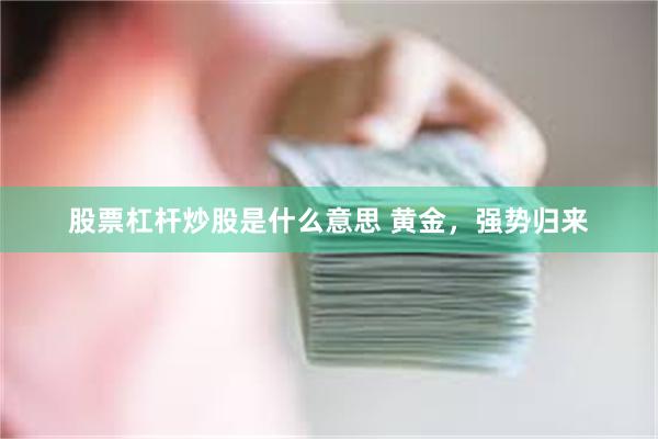 股票杠杆炒股是什么意思 黄金，强势归来