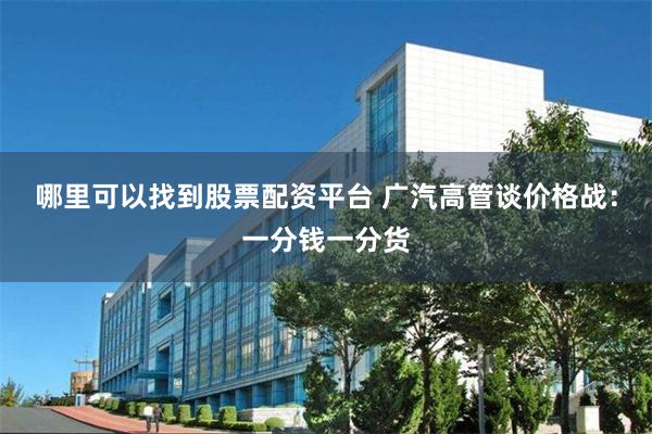哪里可以找到股票配资平台 广汽高管谈价格战：一分钱一分货