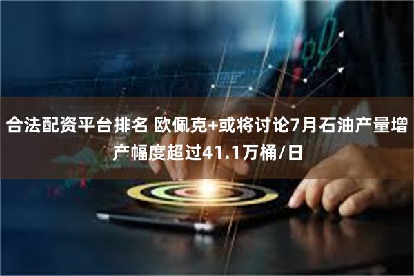 合法配资平台排名 欧佩克+或将讨论7月石油产量增产幅度超过41.1万桶/日