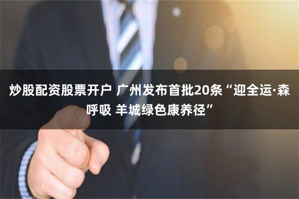 炒股配资股票开户 广州发布首批20条“迎全运·森呼吸 羊城绿色康养径”