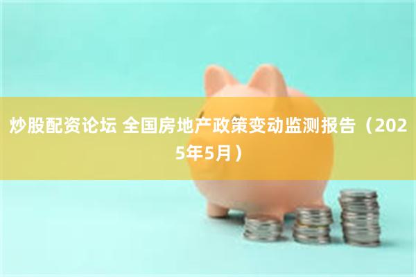 炒股配资论坛 全国房地产政策变动监测报告（2025年5月）