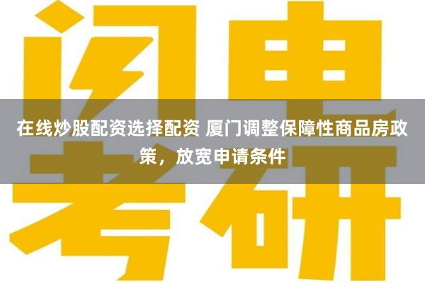 在线炒股配资选择配资 厦门调整保障性商品房政策，放宽申请条件