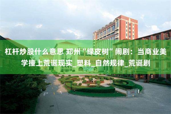 杠杆炒股什么意思 郑州“绿皮树”闹剧：当商业美学撞上荒诞现实_塑料_自然规律_荒诞剧