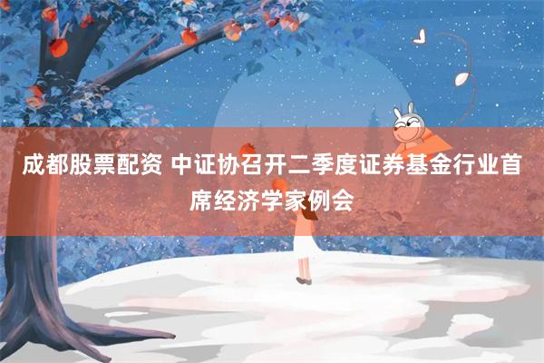 成都股票配资 中证协召开二季度证券基金行业首席经济学家例会