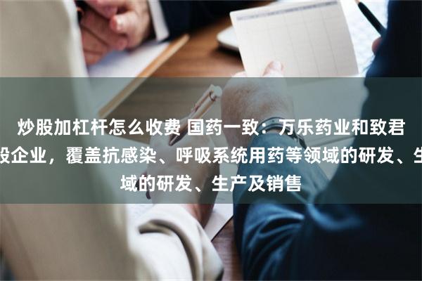 炒股加杠杆怎么收费 国药一致：万乐药业和致君系公司参股企业，覆盖抗感染、呼吸系统用药等领域的研发、生产及销售