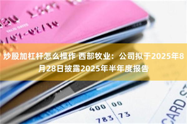 炒股加杠杆怎么操作 西部牧业：公司拟于2025年8月28日披露2025年半年度报告