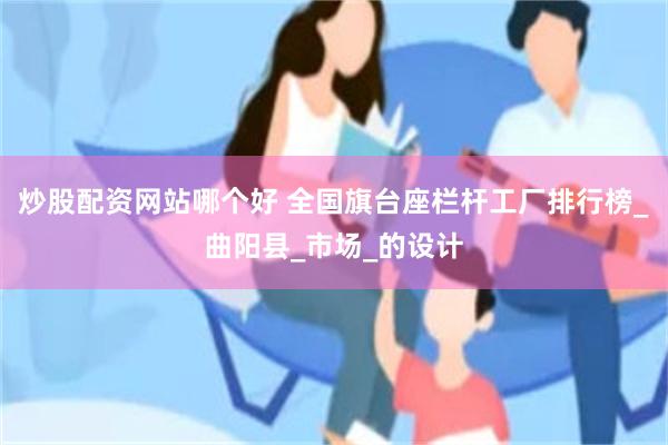 炒股配资网站哪个好 全国旗台座栏杆工厂排行榜_曲阳县_市场_的设计