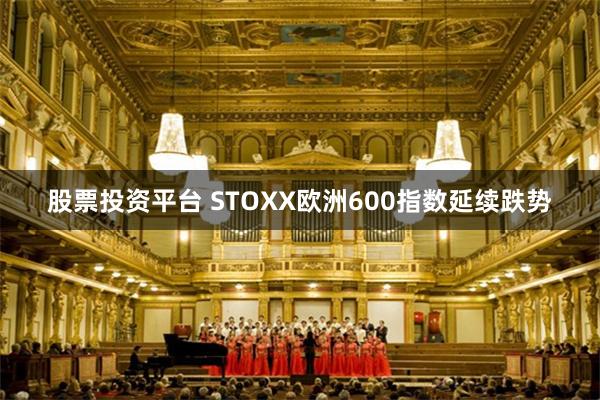 股票投资平台 STOXX欧洲600指数延续跌势