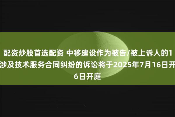 配资炒股首选配资 中移建设作为被告/被上诉人的1起涉及技术服务合同纠纷的诉讼将于2025年7月16日开庭