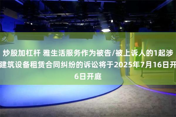 炒股加杠杆 雅生活服务作为被告/被上诉人的1起涉及建筑设备租赁合同纠纷的诉讼将于2025年7月16日开庭