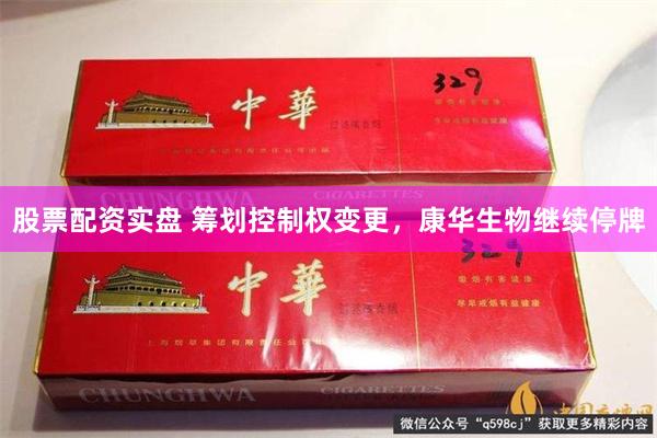 股票配资实盘 筹划控制权变更，康华生物继续停牌