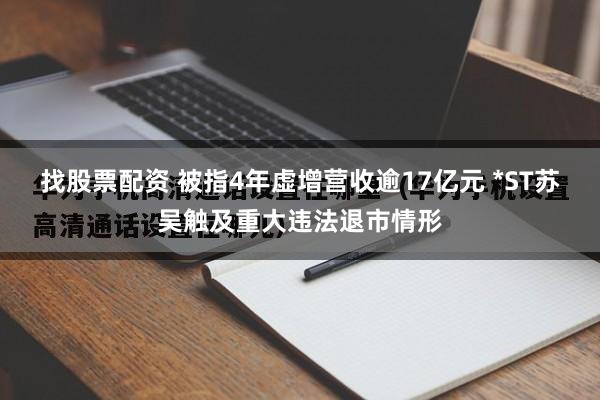 找股票配资 被指4年虚增营收逾17亿元 *ST苏吴触及重大违法退市情形