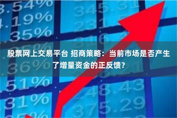 股票网上交易平台 招商策略：当前市场是否产生了增量资金的正反馈？