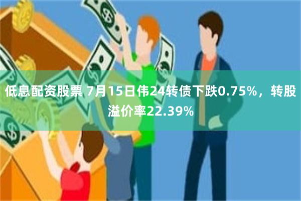 低息配资股票 7月15日伟24转债下跌0.75%，转股溢价率22.39%