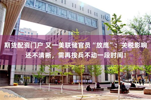 期货配资门户 又一美联储官员“放鹰”：关税影响还不清晰，需再按兵不动一段时间！