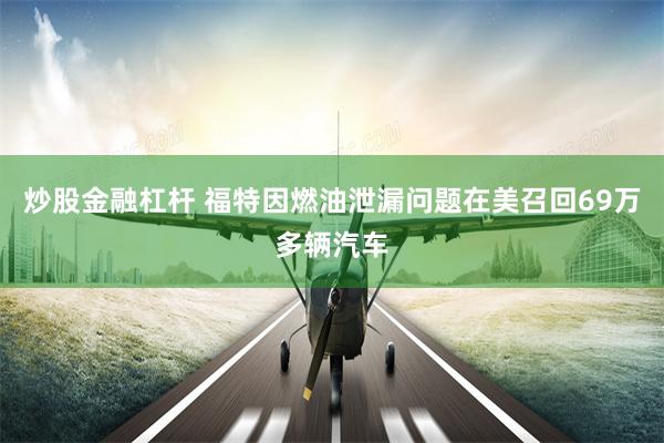 炒股金融杠杆 福特因燃油泄漏问题在美召回69万多辆汽车