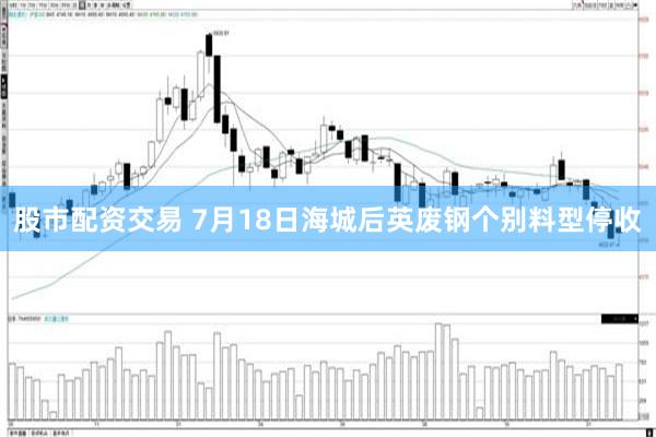 股市配资交易 7月18日海城后英废钢个别料型停收