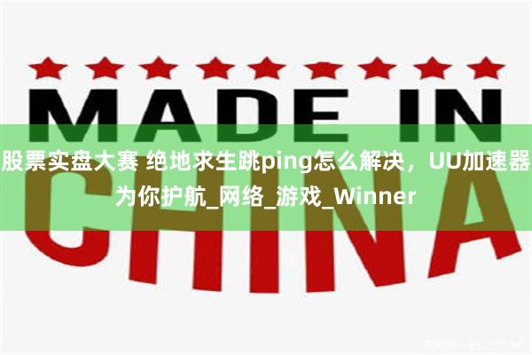股票实盘大赛 绝地求生跳ping怎么解决，UU加速器为你护航_网络_游戏_Winner
