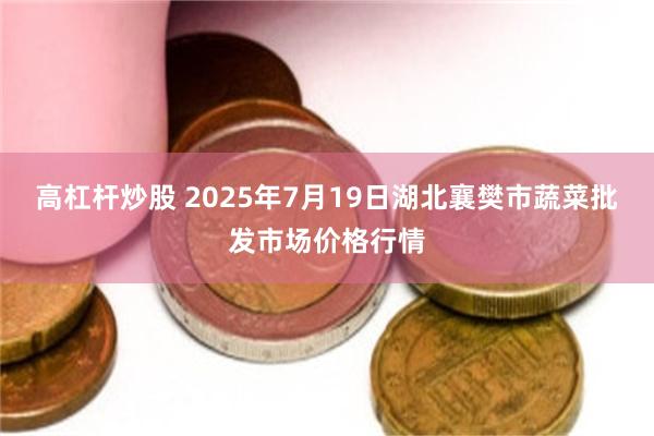 高杠杆炒股 2025年7月19日湖北襄樊市蔬菜批发市场价格行情