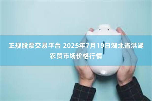 正规股票交易平台 2025年7月19日湖北省洪湖农贸市场价格行情
