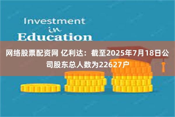 网络股票配资网 亿利达：截至2025年7月18日公司股东总人数为22627户
