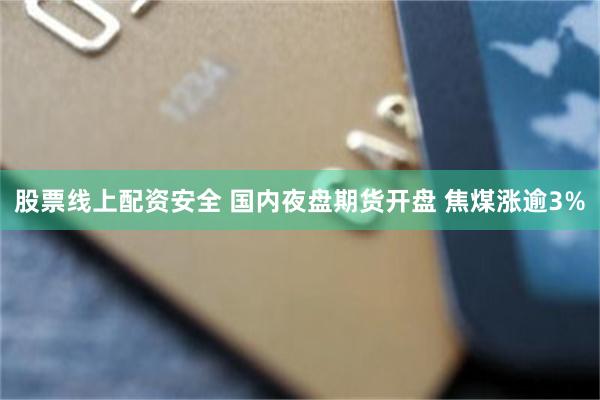 股票线上配资安全 国内夜盘期货开盘 焦煤涨逾3%
