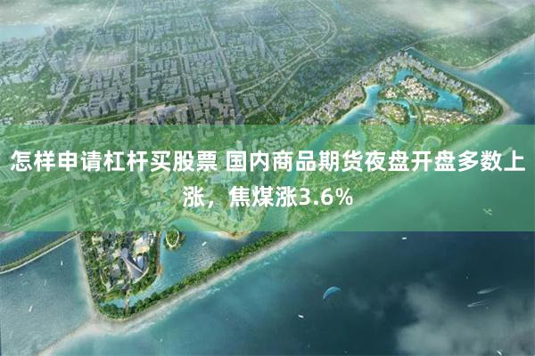 怎样申请杠杆买股票 国内商品期货夜盘开盘多数上涨，焦煤涨3.6%