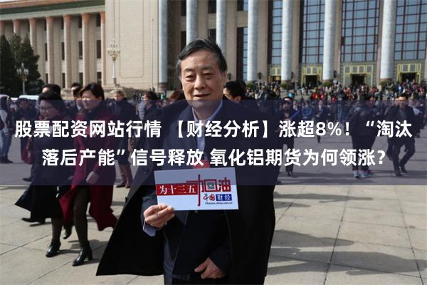 股票配资网站行情 【财经分析】涨超8%！“淘汰落后产能”信号释放 氧化铝期货为何领涨？