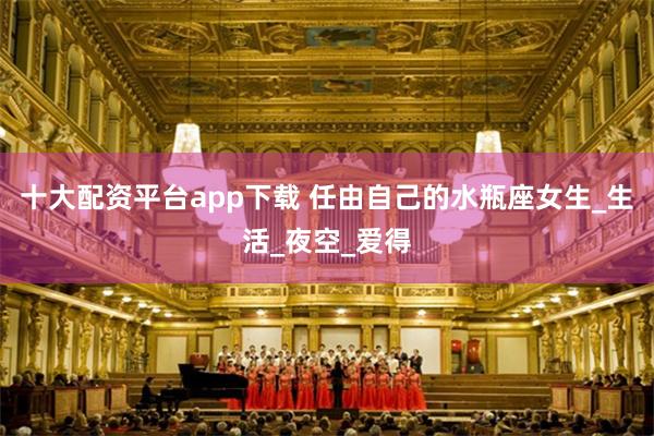 十大配资平台app下载 任由自己的水瓶座女生_生活_夜空_爱得