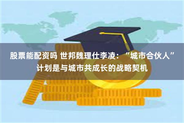 股票能配资吗 世邦魏理仕李凌：“城市合伙人”计划是与城市共成长的战略契机