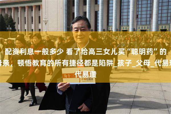 配资利息一般多少 看了给高三女儿买“聪明药”的母亲，顿悟教育的所有捷径都是陷阱_孩子_父母_代易瓒