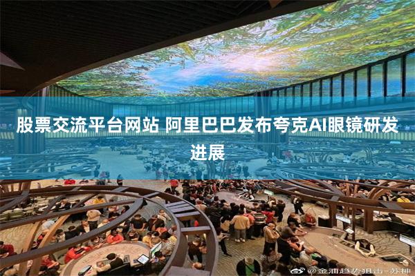 股票交流平台网站 阿里巴巴发布夸克AI眼镜研发进展
