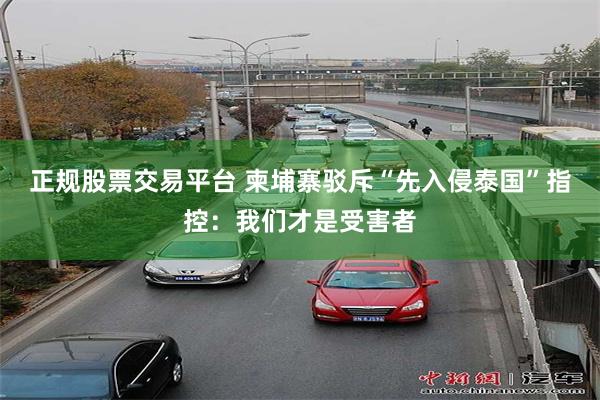 正规股票交易平台 柬埔寨驳斥“先入侵泰国”指控：我们才是受害者