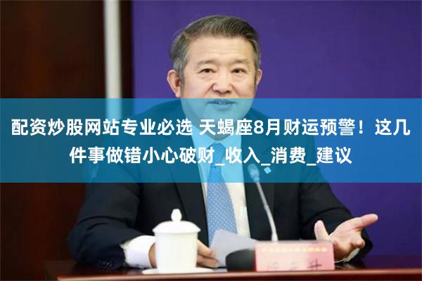 配资炒股网站专业必选 天蝎座8月财运预警！这几件事做错小心破财_收入_消费_建议