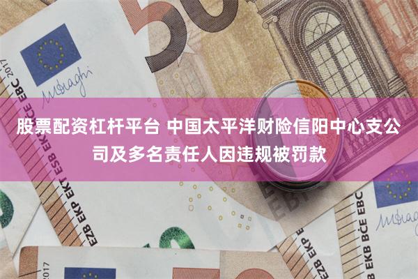 股票配资杠杆平台 中国太平洋财险信阳中心支公司及多名责任人因违规被罚款