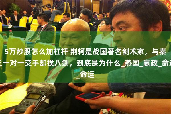 5万炒股怎么加杠杆 荆轲是战国著名剑术家，与秦王一对一交手却挨八剑，到底是为什么_燕国_嬴政_命运