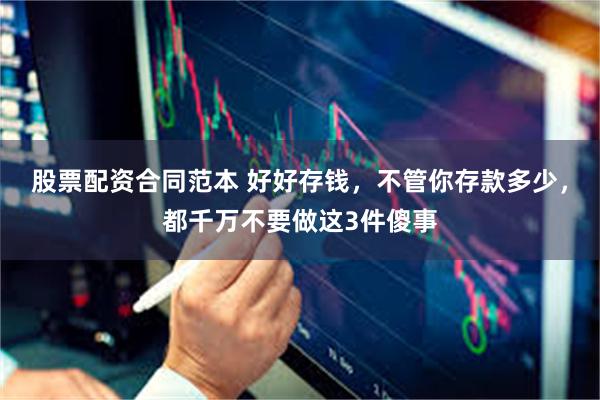 股票配资合同范本 好好存钱，不管你存款多少，都千万不要做这3件傻事