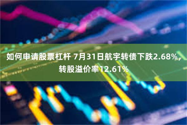 如何申请股票杠杆 7月31日航宇转债下跌2.68%，转股溢价率12.61%
