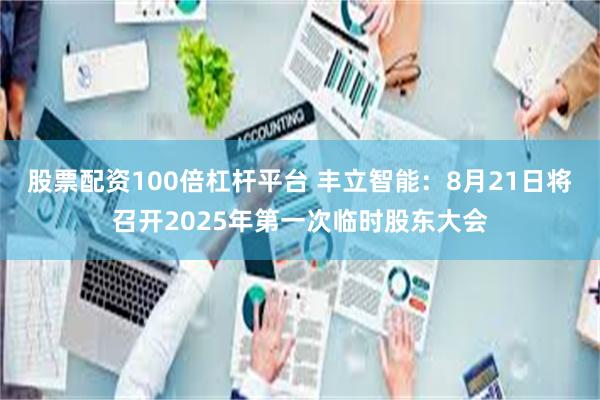 股票配资100倍杠杆平台 丰立智能：8月21日将召开2025年第一次临时股东大会