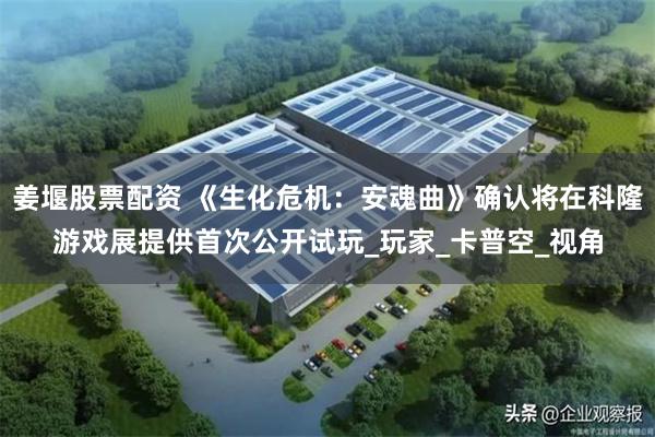 姜堰股票配资 《生化危机：安魂曲》确认将在科隆游戏展提供首次公开试玩_玩家_卡普空_视角