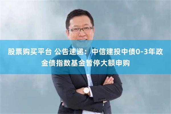 股票购买平台 公告速递：中信建投中债0-3年政金债指数基金暂停大额申购