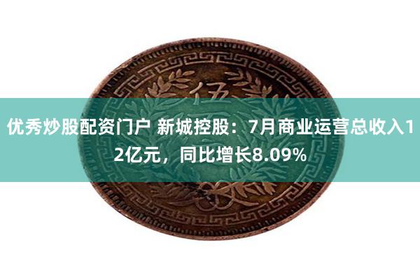 优秀炒股配资门户 新城控股：7月商业运营总收入12亿元，同比增长8.09%