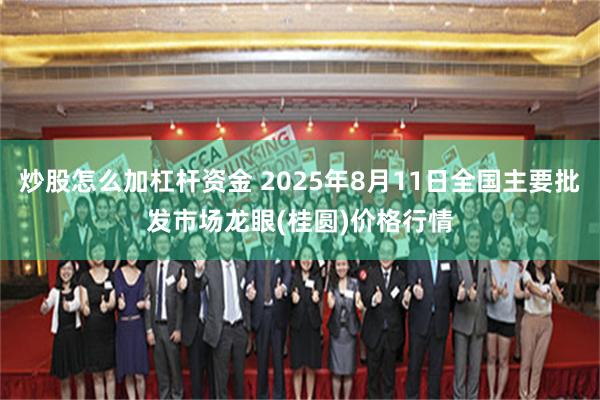 炒股怎么加杠杆资金 2025年8月11日全国主要批发市场龙眼(桂圆)价格行情