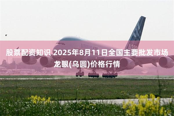 股票配资知识 2025年8月11日全国主要批发市场龙眼(乌圆)价格行情