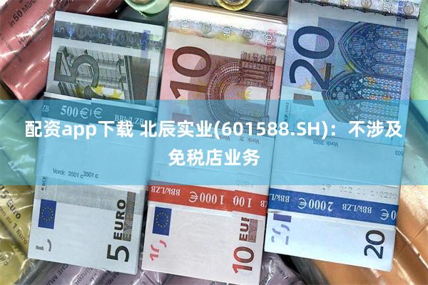 配资app下载 北辰实业(601588.SH)：不涉及免税店业务
