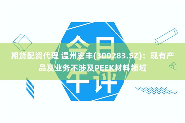 期货配资代理 温州宏丰(300283.SZ)：现有产品及业务不涉及PEEK材料领域