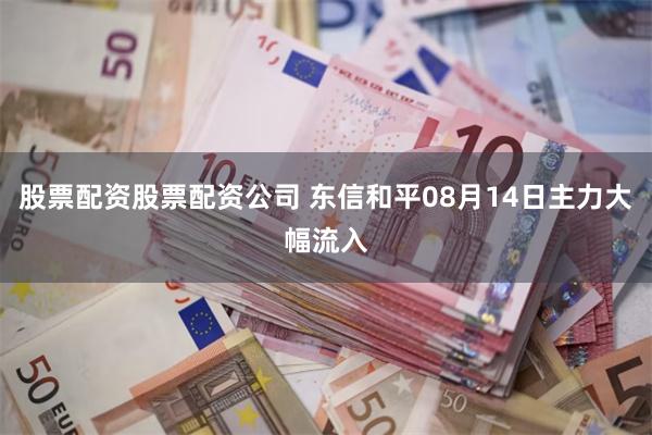 股票配资股票配资公司 东信和平08月14日主力大幅流入